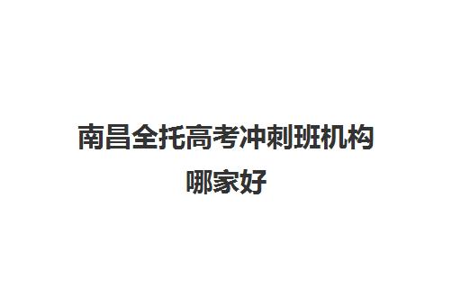 南昌全托高考冲刺班机构哪家好(实力排名)？2025年最新权威榜单、择校标准与成功案例全解析
