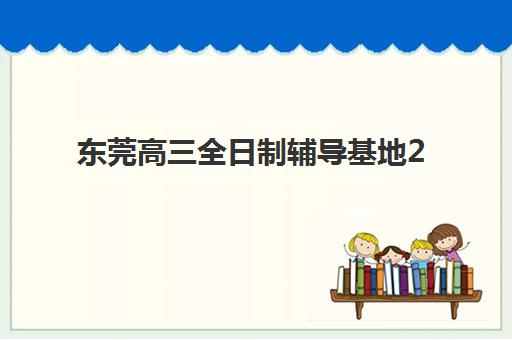 东莞高三全日制辅导基地2025辅导班哪儿最好？最新权威排名、择校指南与成功案例全解析