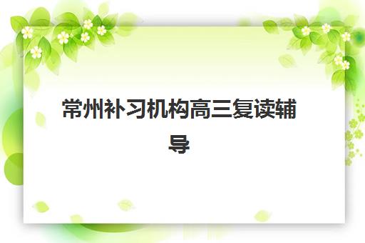 常州补习机构高三复读辅导机构排名一览表如何查询？2025年最新TOP10榜单、择校标准与备考全指南
