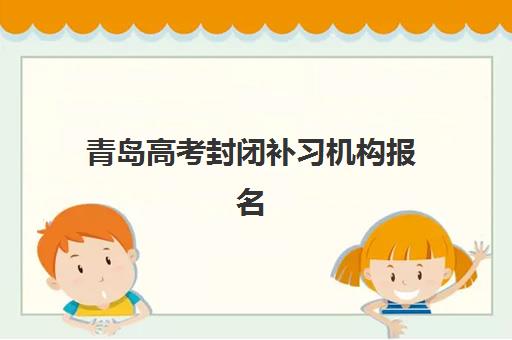 青岛高考封闭补习机构报名确认时间是几号？2025年最新时间表解读与顶尖机构择校全指南