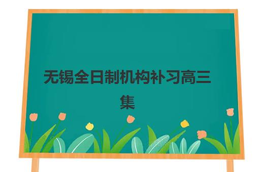 无锡全日制机构补习高三集训营排名前十名学校如何选择？2025年最新实力榜单与科学择校指南