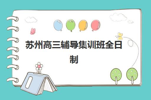 苏州高三辅导集训班全日制培训机构哪家强些？2025年最新权威排名、择校标准与备考全攻略