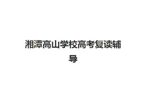 湘潭高山学校高考复读辅导学校有哪些学校，2025年最新名单、择校标准与成功案例解析