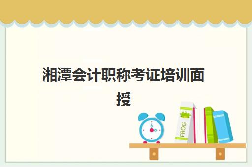 湘潭会计职称考证培训面授班头部机构年度白皮书如何获取？2025年最新排名、课程特色与择校指南全解析