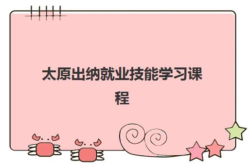 太原出纳就业技能学习课程五大机构服务能力如何分析？2025年最新权威评测与科学择校全攻略