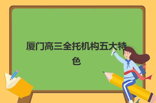 厦门高三全托机构五大特色机构多维评估如何开展？2025年最新排名、择校指南与特色解析