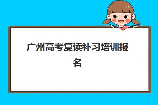 广州高考复读补习培训报名2025报名时间如何安排？最新时间节点、择校指南与成功报名全攻略