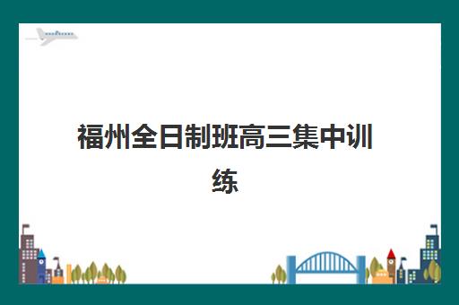福州全日制班高三集中训练营在哪个学校？2025年最新校区地址详情、择校指南与报名全攻略