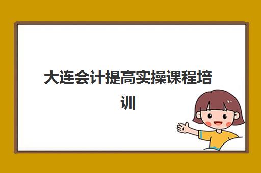 大连会计提高实操课程培训机构哪个比较好？2023年最新排名解析与择校指南
