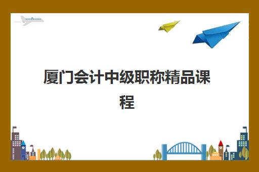 厦门会计中级职称精品课程2025辅导班哪个好？2025年最新课程推荐、选择指南与成功案例解析