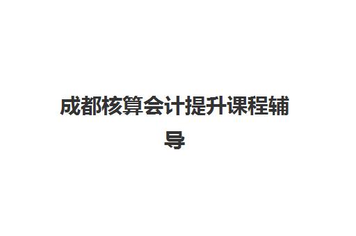 成都核算会计提升课程辅导培训机构有哪些地方可选？2025年最新权威排名、各校特色解析与科学选择全指南