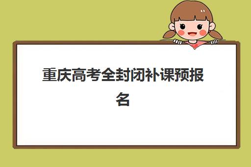 重庆高考全封闭补课预报名考点有哪些学校？2025年十大封闭集训营实力排名与报名考点全攻略