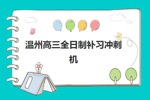 温州高三全日制补习冲刺机构优质服务案例集如何选择？2023年口碑排名、服务对比与成功经验解析