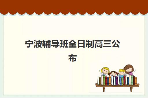 宁波辅导班全日制高三公布时间2025年如何查询？最新权威预测、查询方法与择校全指南