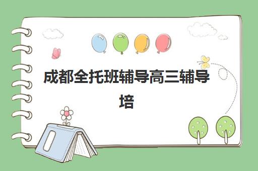 成都全托班辅导高三辅导培训机构哪家好一点？2025年最新TOP5排名、择校技巧与报名全攻略
