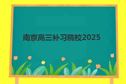 南京高三补习院校2025年报名人数多少？最新各校招生计划解读、名额竞争分析与择校指南