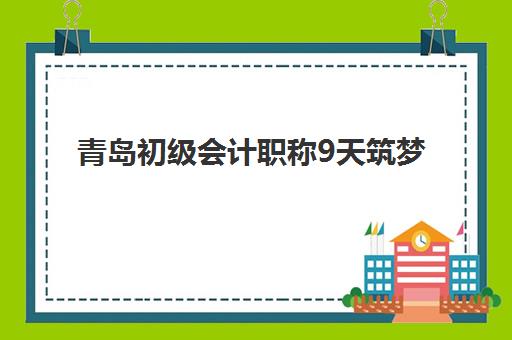 青岛初级会计职称9天筑梦课程集训营排名前十名如何查询？2025年最新榜单解析、择校指南与成功案例全攻略