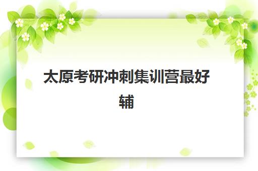 太原考研冲刺集训营最好辅导学校是哪个？2025年最新十大机构权威排名与择校指南