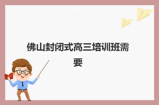 佛山封闭式高三培训班需要承诺书吗现在？2025年最新政策解读与承诺书模板全指南