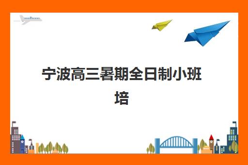 宁波高三暑期全日制小班培训机构寄宿基地如何选择？2025年TOP5机构特色对比与择校全指南