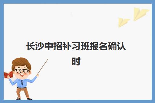 长沙中招补习班报名确认时间是几号啊？2025年最新权威时间表、各区域报名点分布与科学报名全攻略