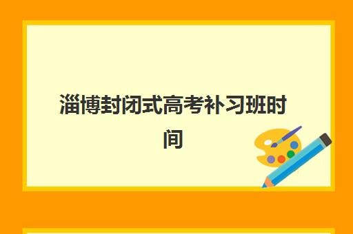 淄博封闭式高考补习班时间2025年考试时间如何安排？最新考试日程与高效备考全攻略