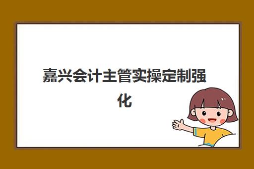 嘉兴会计主管实操定制强化课程辅导机构排行榜最新如何参考？2025年Top5榜单、择校指南与成功案例全解析