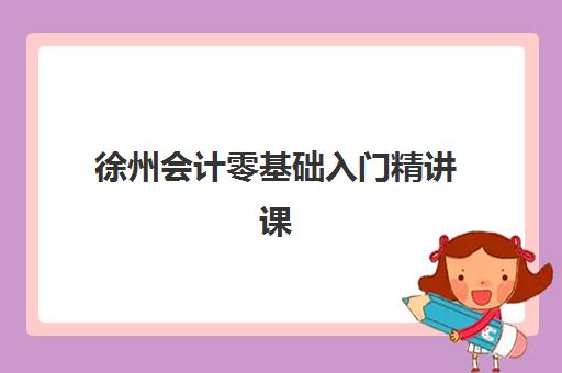 徐州会计零基础入门精讲课程班封闭管理多少钱一个月？2025年最新费用明细与择校全攻略详解