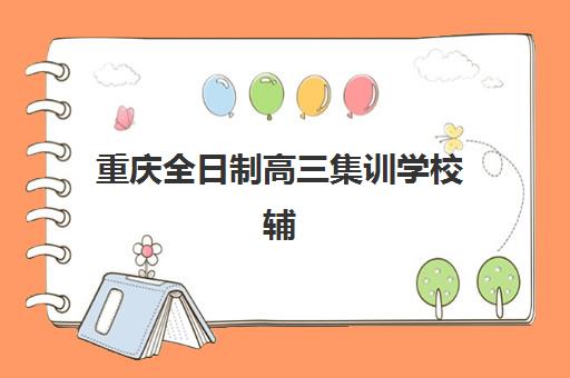 重庆全日制高三集训学校辅导班哪个比较好一点？2025年最新实力排名解析、各校特色对比与科学择校全指南