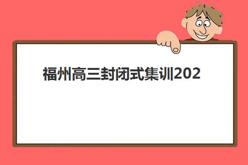福州高三封闭式集训2025年分数线是多少？最新预测模型、查询渠道与冲刺备考全攻略