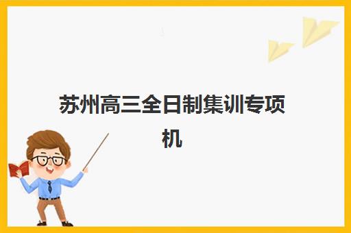 苏州高三全日制集训专项机构竞争力排行如何查询？2025年权威榜单深度解析与科学择校全指南