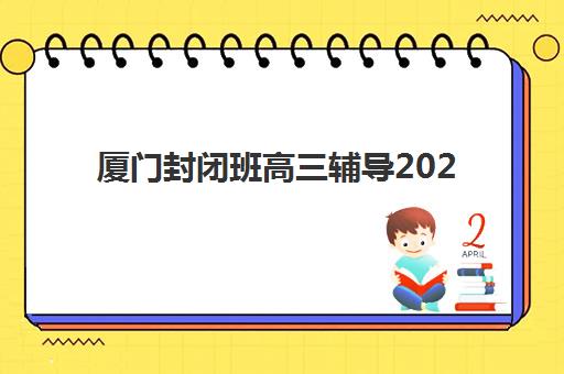 厦门封闭班高三辅导2025年考试时间公布如何查询？最新考试日程、备考规划与封闭班选择全指南