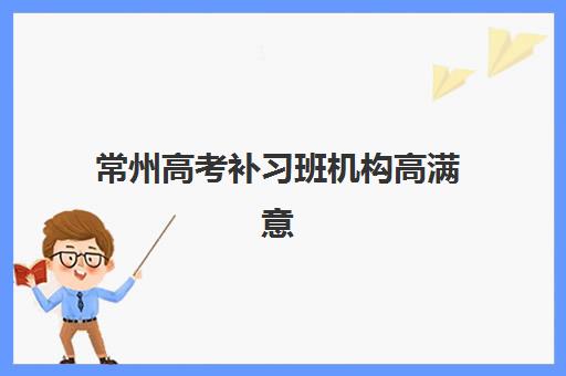 常州高考补习班机构高满意度机构案例集如何查询最权威？2025年最新案例解析、择校指南与成功经验全攻略