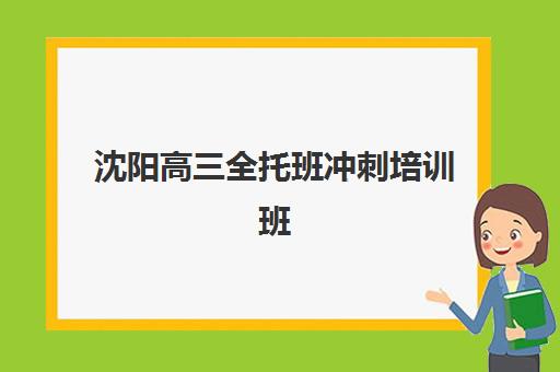 沈阳高三全托班冲刺培训班2025年报名时间如何安排？最新时间节点、机构对比与择校全攻略