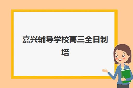 嘉兴辅导学校高三全日制培训机构寄宿基地电话如何查询？最新官方联系方式、报名流程与择校指南全解析