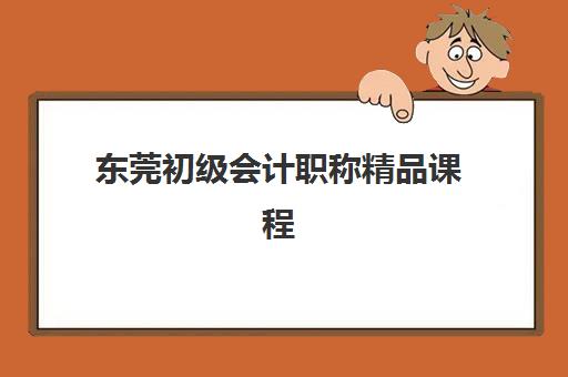 东莞初级会计职称精品课程集中训练营有哪些机构？2025年最新排名、课程特色与择校指南