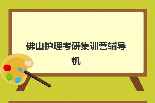 佛山护理考研集训营辅导机构排名前三名有哪些？2025年最新榜单与择校指南