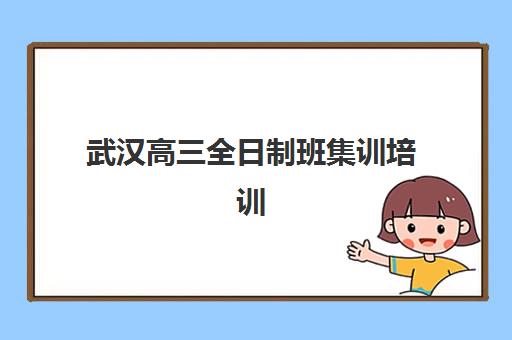 武汉高三全日制班集训培训机构哪个比较好一点？2025年最新排名解析与科学择校全攻略
