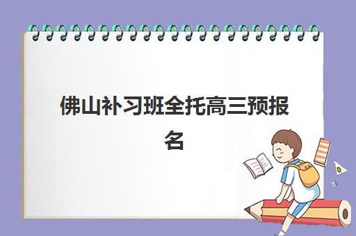 佛山补习班全托高三预报名考点有哪些学校？2025年最新考点分布、学校名单与报名全攻略