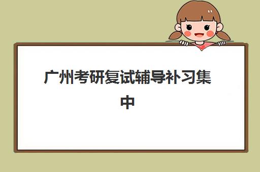 广州考研复试辅导补习集中训练营在哪个学校？2025年最新学校名单与择校全攻略