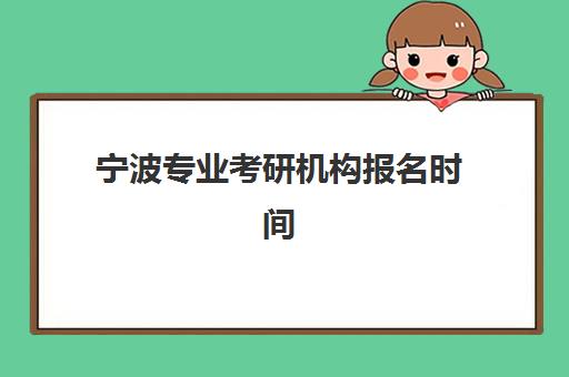 宁波专业考研机构报名时间及流程如何科学规划？2025年最新权威时间节点、报名步骤详解与个性化备考指南