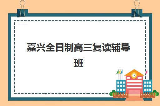 嘉兴全日制高三复读辅导班集训营排名榜最新公布？2025年十大机构实力对比与择校指南