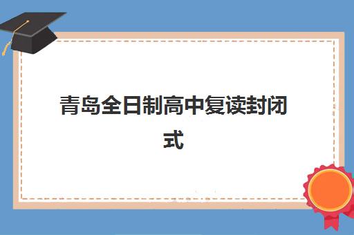 青岛全日制高中复读封闭式集训营有哪些？2025年最新权威榜单、各校特色解析与科学择校全指南