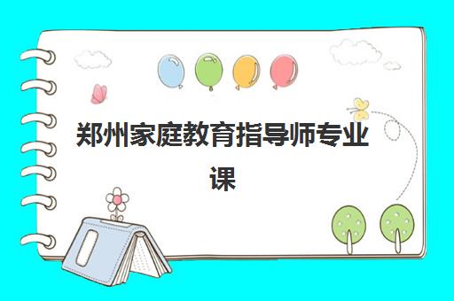 郑州家庭教育指导师专业课程辅导班有哪些学校可以报？2025年最新权威机构推荐与报名指南