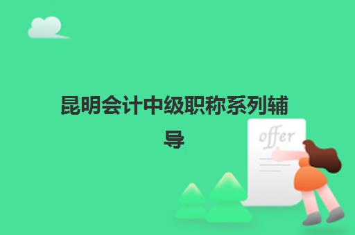 昆明会计中级职称系列辅导课程辅导学校有哪些学校？2025年最新排名、课程特色与择校指南全解析
