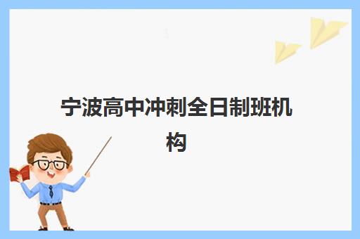 宁波高中冲刺全日制班机构哪个比较好一点？2025年最新十大排名、课程特色与择校全攻略