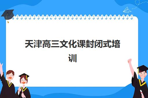 天津高三文化课封闭式培训集中训练营怎么样啊？2025年真实效果解析、择校指南与避坑全攻略