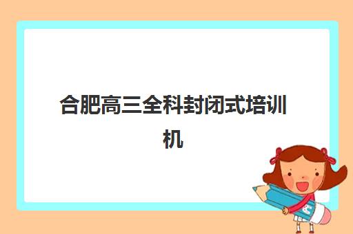 合肥高三全科封闭式培训机构究生培训班排名机构如何选择？2025年最新榜单、择校指南与避坑全攻略