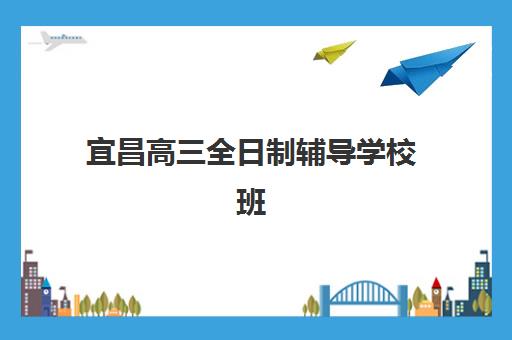 宜昌高三全日制辅导学校班辅导培训机构有哪些？2025年最新排名、收费标准与择校指南全解析