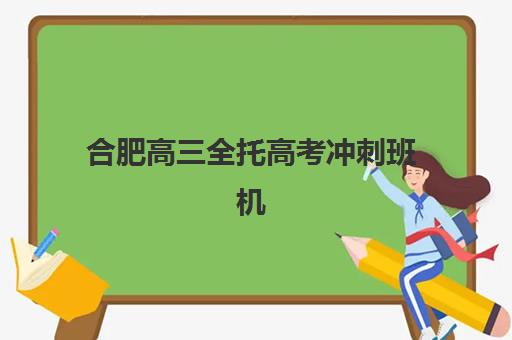 合肥高三全托高考冲刺班机构成功率最高的是哪个？2025年最新权威排名与科学择校全攻略